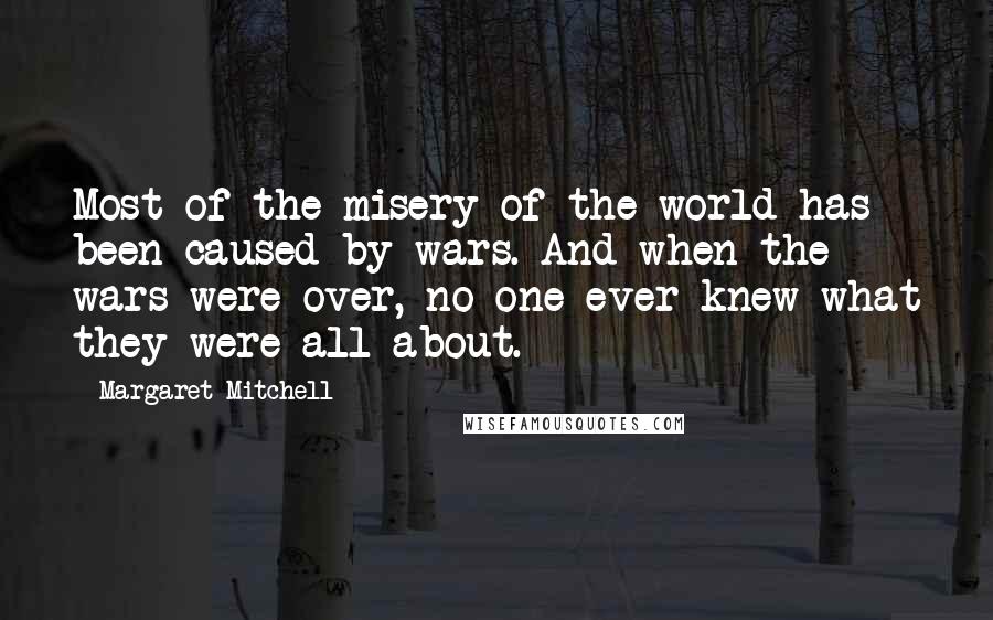 Margaret Mitchell Quotes: Most of the misery of the world has been caused by wars. And when the wars were over, no one ever knew what they were all about.