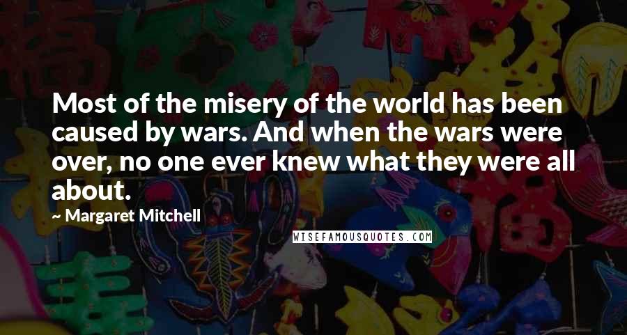 Margaret Mitchell Quotes: Most of the misery of the world has been caused by wars. And when the wars were over, no one ever knew what they were all about.