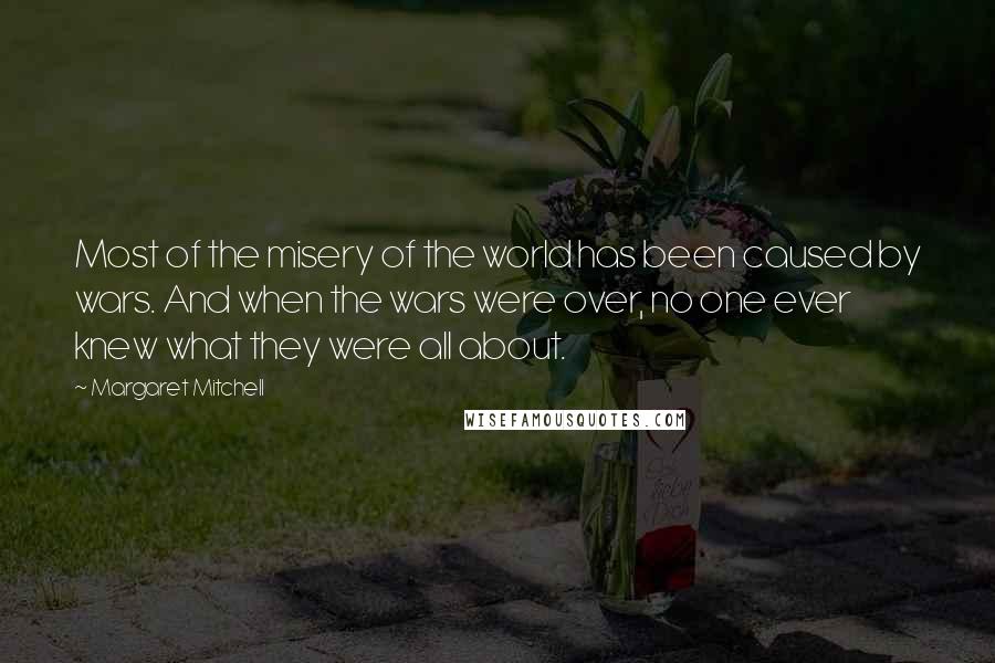 Margaret Mitchell Quotes: Most of the misery of the world has been caused by wars. And when the wars were over, no one ever knew what they were all about.