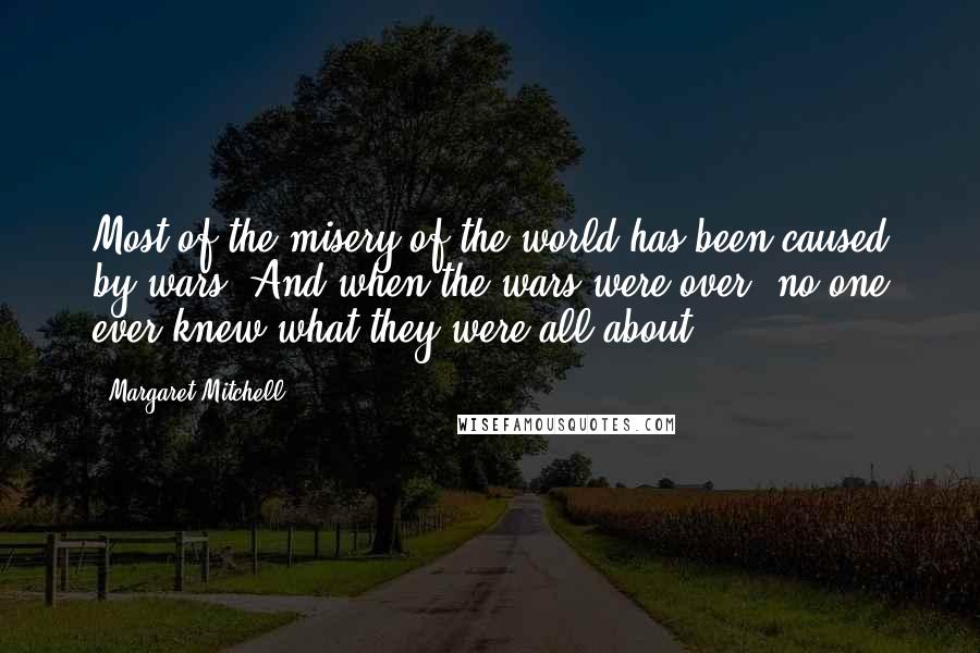 Margaret Mitchell Quotes: Most of the misery of the world has been caused by wars. And when the wars were over, no one ever knew what they were all about.
