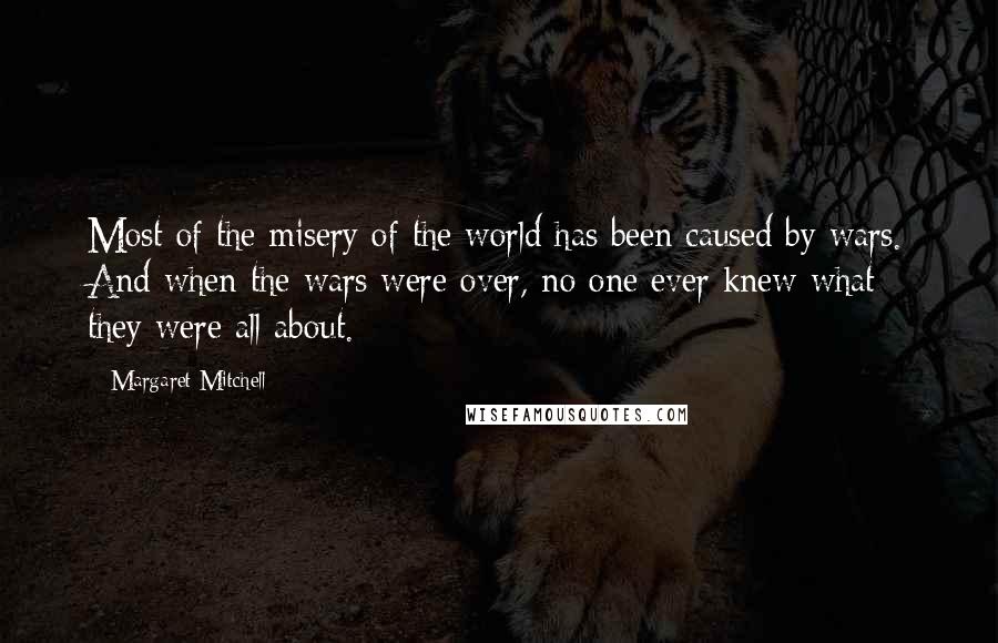 Margaret Mitchell Quotes: Most of the misery of the world has been caused by wars. And when the wars were over, no one ever knew what they were all about.