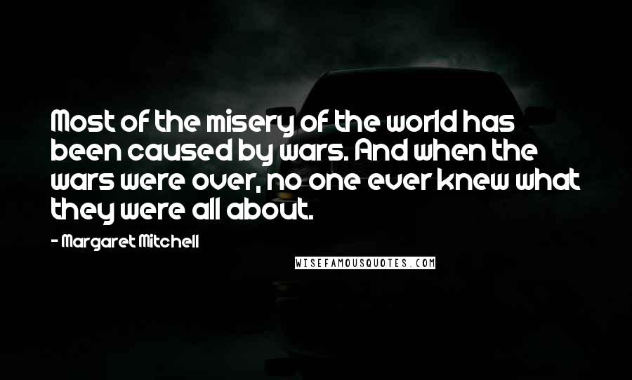 Margaret Mitchell Quotes: Most of the misery of the world has been caused by wars. And when the wars were over, no one ever knew what they were all about.