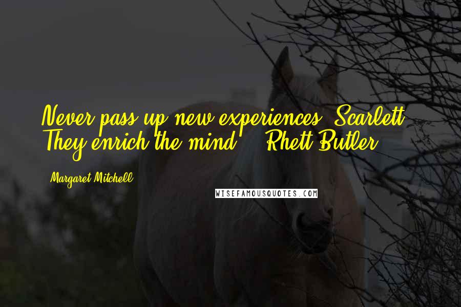 Margaret Mitchell Quotes: Never pass up new experiences [Scarlett], They enrich the mind. - Rhett Butler