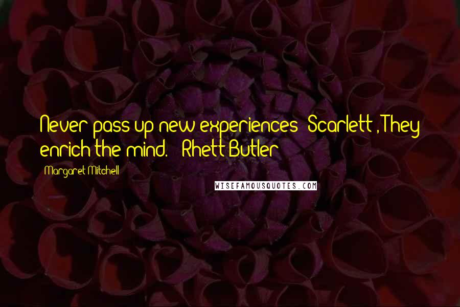 Margaret Mitchell Quotes: Never pass up new experiences [Scarlett], They enrich the mind. - Rhett Butler