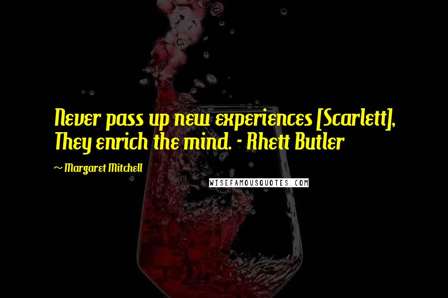 Margaret Mitchell Quotes: Never pass up new experiences [Scarlett], They enrich the mind. - Rhett Butler