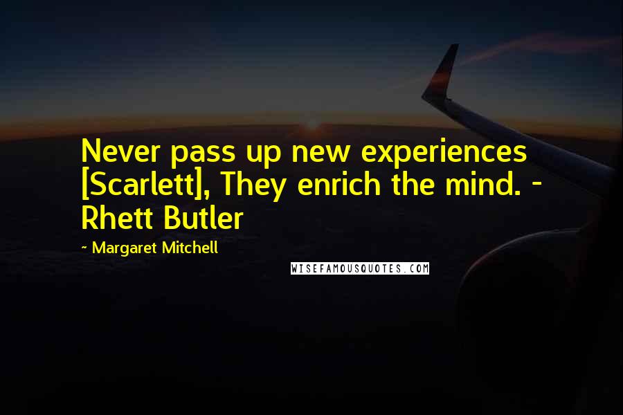 Margaret Mitchell Quotes: Never pass up new experiences [Scarlett], They enrich the mind. - Rhett Butler