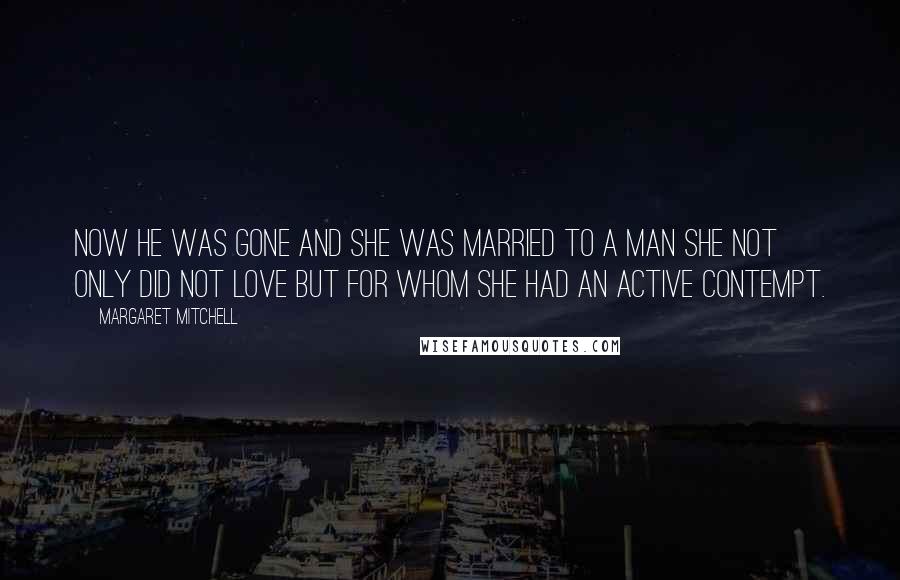 Margaret Mitchell Quotes: Now he was gone and she was married to a man she not only did not love but for whom she had an active contempt.