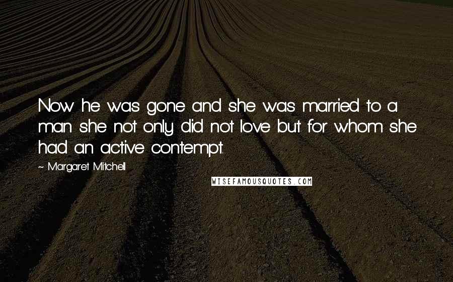 Margaret Mitchell Quotes: Now he was gone and she was married to a man she not only did not love but for whom she had an active contempt.