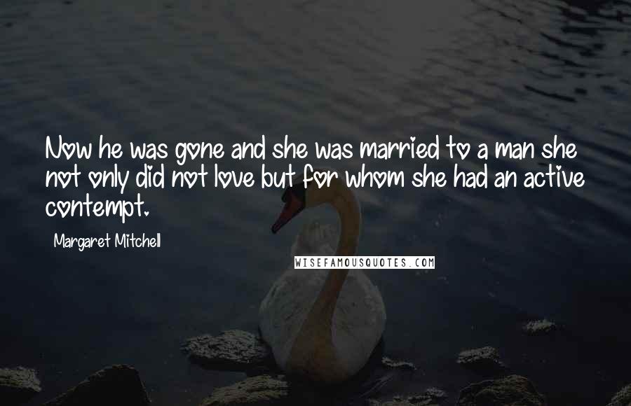 Margaret Mitchell Quotes: Now he was gone and she was married to a man she not only did not love but for whom she had an active contempt.