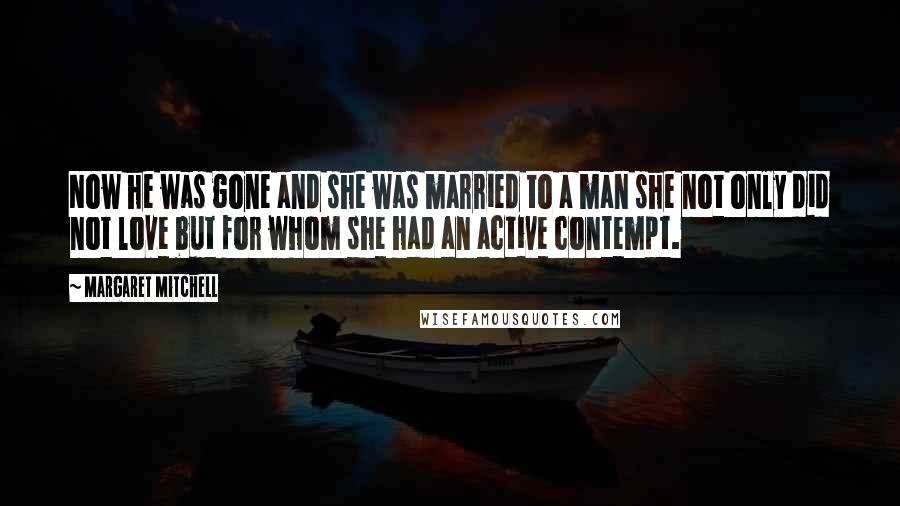 Margaret Mitchell Quotes: Now he was gone and she was married to a man she not only did not love but for whom she had an active contempt.