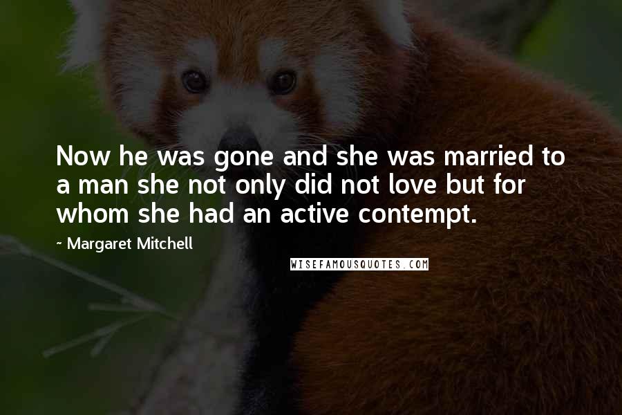 Margaret Mitchell Quotes: Now he was gone and she was married to a man she not only did not love but for whom she had an active contempt.