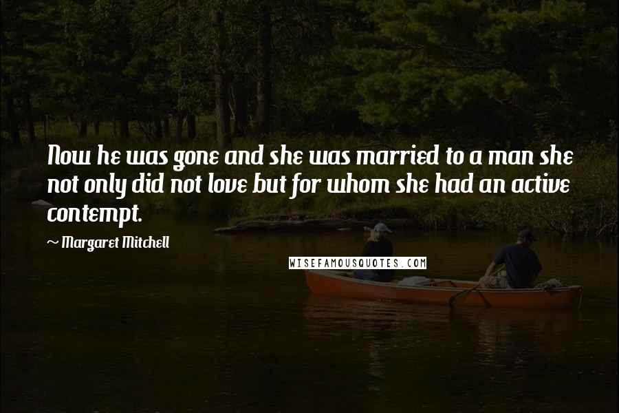 Margaret Mitchell Quotes: Now he was gone and she was married to a man she not only did not love but for whom she had an active contempt.