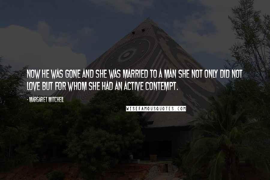 Margaret Mitchell Quotes: Now he was gone and she was married to a man she not only did not love but for whom she had an active contempt.