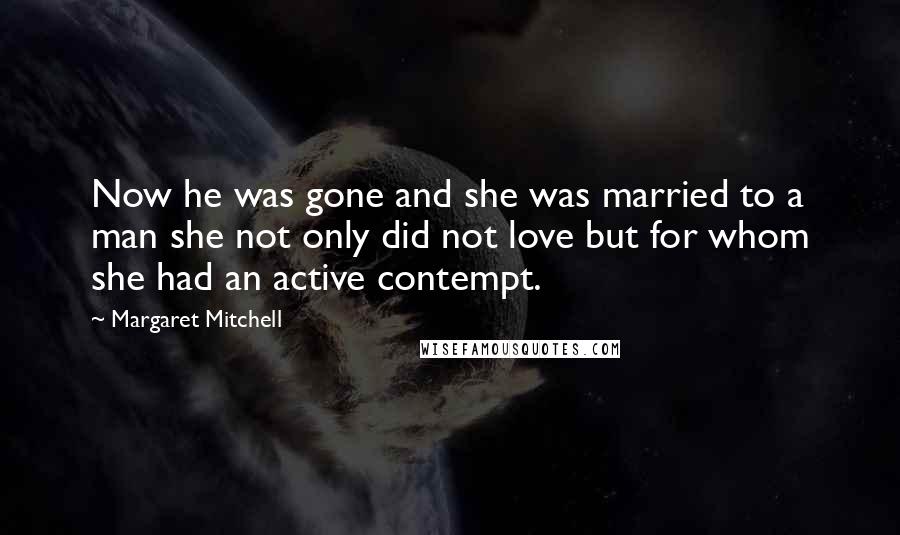 Margaret Mitchell Quotes: Now he was gone and she was married to a man she not only did not love but for whom she had an active contempt.