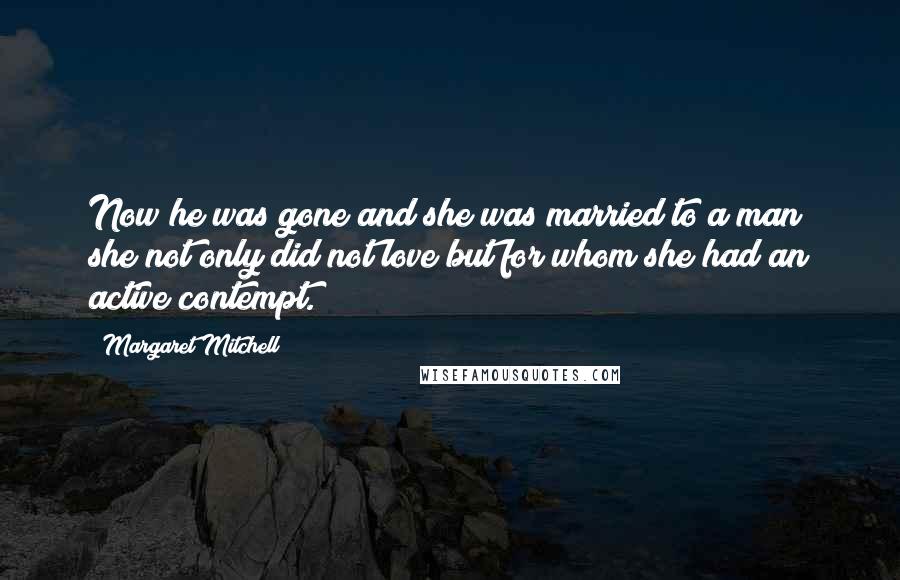 Margaret Mitchell Quotes: Now he was gone and she was married to a man she not only did not love but for whom she had an active contempt.