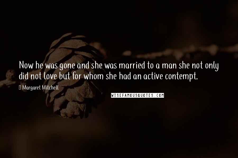 Margaret Mitchell Quotes: Now he was gone and she was married to a man she not only did not love but for whom she had an active contempt.