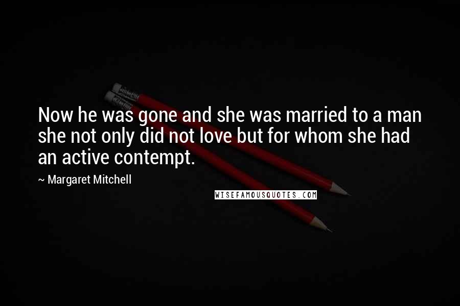 Margaret Mitchell Quotes: Now he was gone and she was married to a man she not only did not love but for whom she had an active contempt.