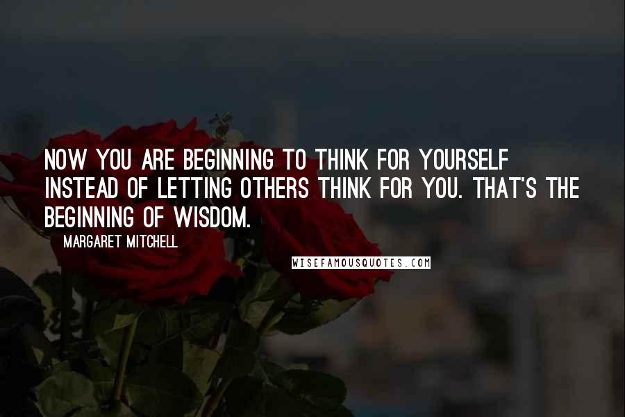 Margaret Mitchell Quotes: Now you are beginning to think for yourself instead of letting others think for you. That's the beginning of wisdom.