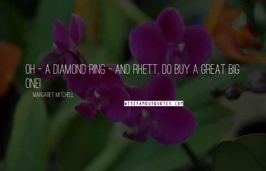 Margaret Mitchell Quotes: Oh - a diamond ring - and Rhett, do buy a great big one!