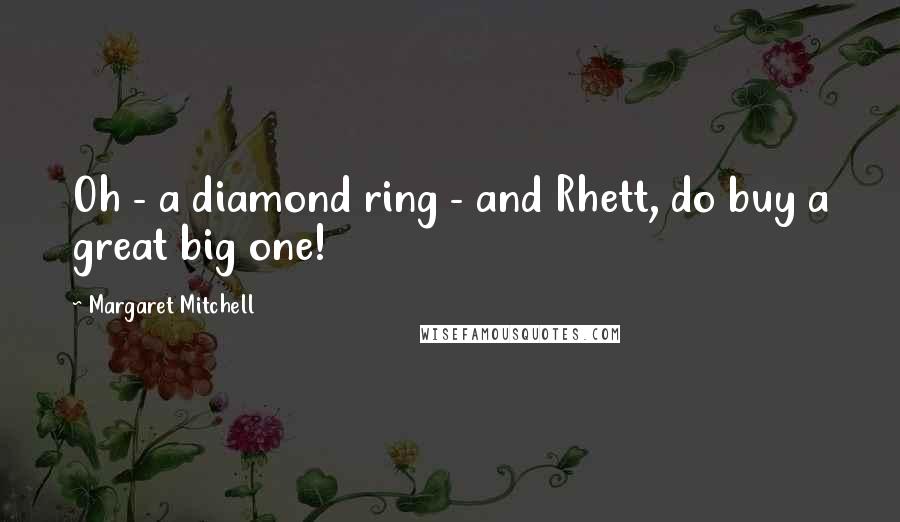 Margaret Mitchell Quotes: Oh - a diamond ring - and Rhett, do buy a great big one!