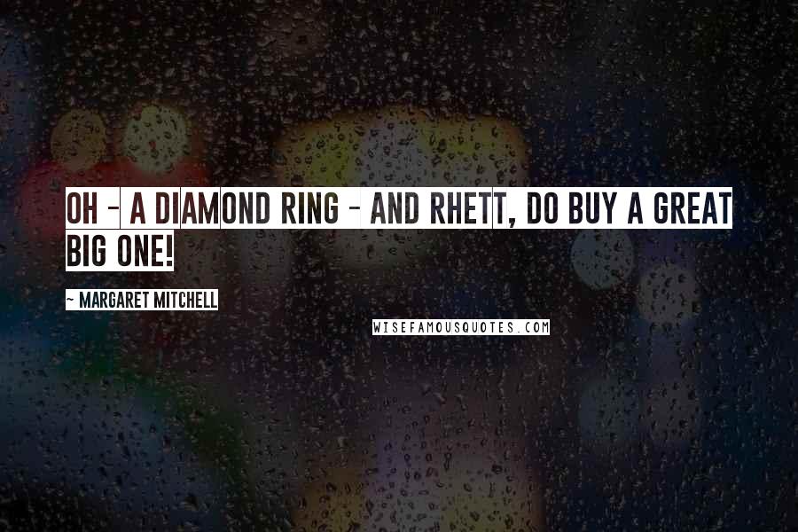 Margaret Mitchell Quotes: Oh - a diamond ring - and Rhett, do buy a great big one!