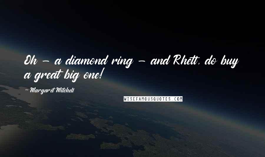 Margaret Mitchell Quotes: Oh - a diamond ring - and Rhett, do buy a great big one!