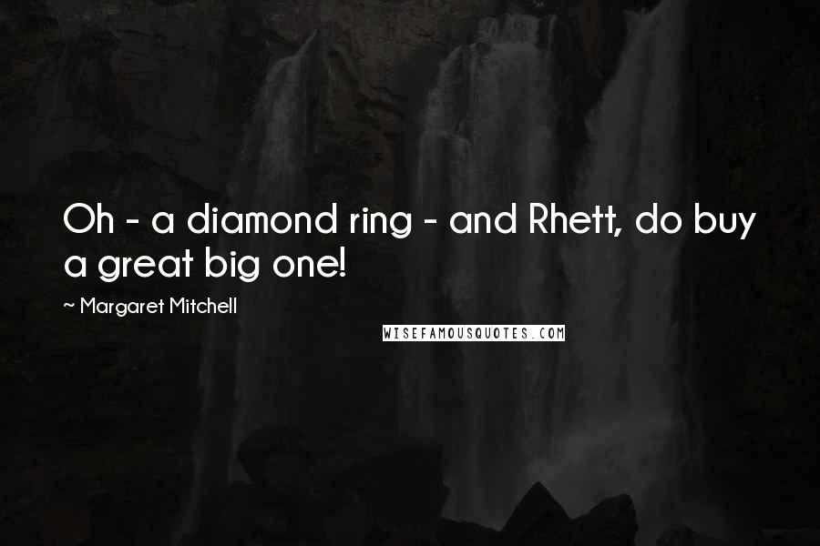 Margaret Mitchell Quotes: Oh - a diamond ring - and Rhett, do buy a great big one!