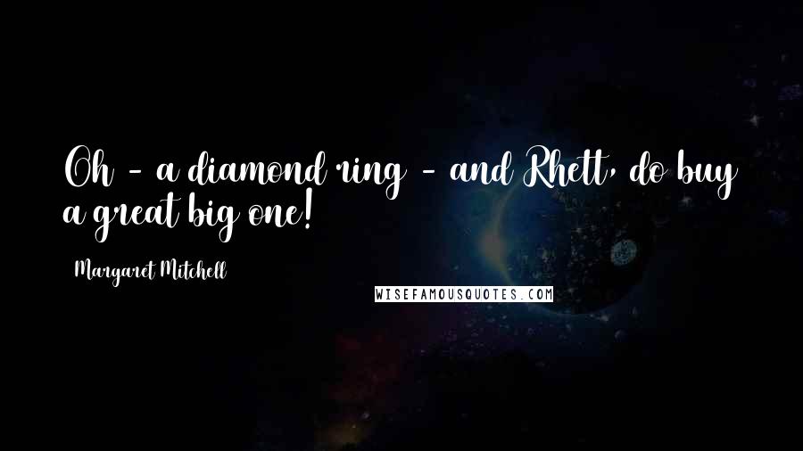 Margaret Mitchell Quotes: Oh - a diamond ring - and Rhett, do buy a great big one!