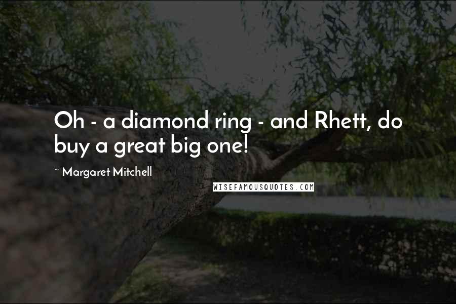 Margaret Mitchell Quotes: Oh - a diamond ring - and Rhett, do buy a great big one!