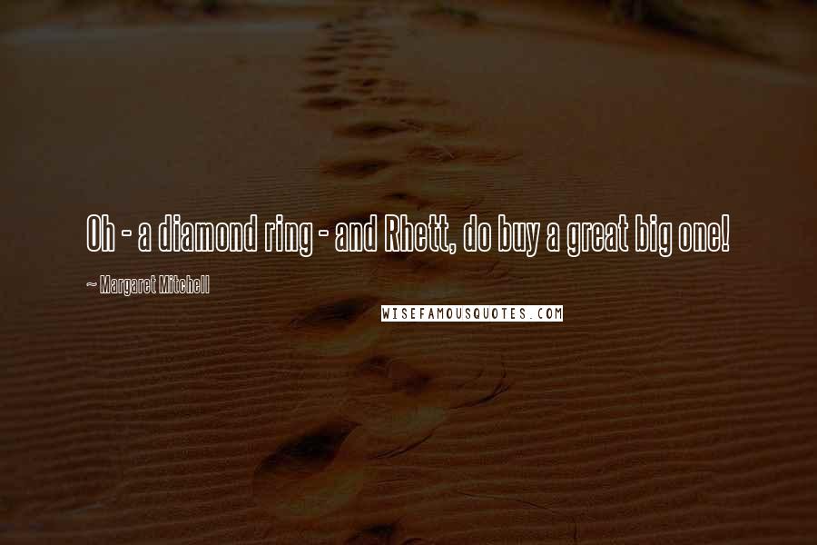 Margaret Mitchell Quotes: Oh - a diamond ring - and Rhett, do buy a great big one!