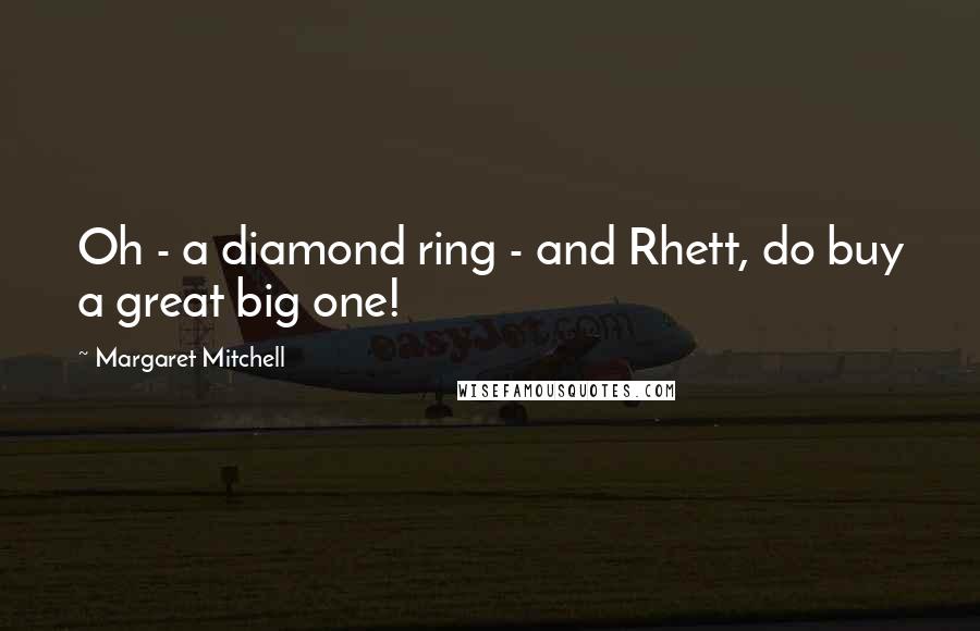 Margaret Mitchell Quotes: Oh - a diamond ring - and Rhett, do buy a great big one!