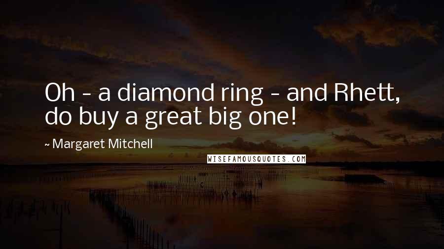Margaret Mitchell Quotes: Oh - a diamond ring - and Rhett, do buy a great big one!