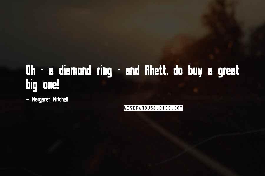 Margaret Mitchell Quotes: Oh - a diamond ring - and Rhett, do buy a great big one!