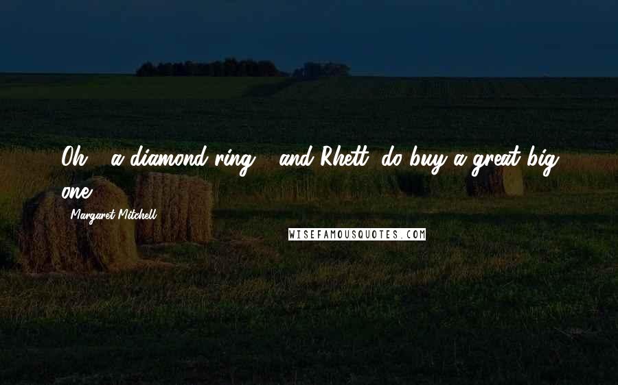 Margaret Mitchell Quotes: Oh - a diamond ring - and Rhett, do buy a great big one!