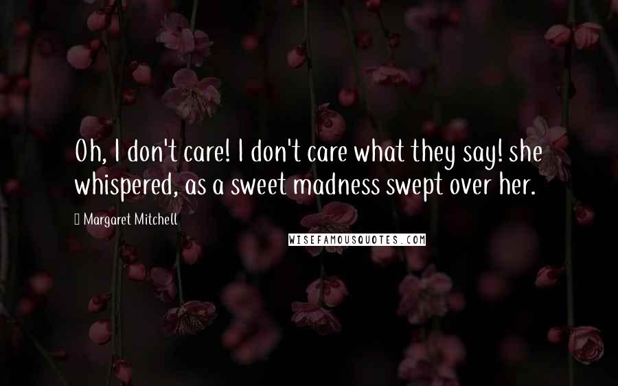 Margaret Mitchell Quotes: Oh, I don't care! I don't care what they say! she whispered, as a sweet madness swept over her.