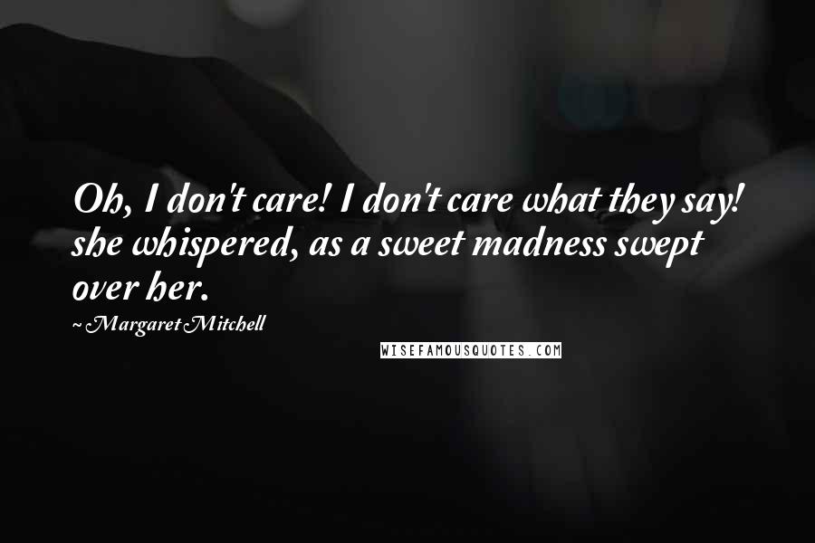 Margaret Mitchell Quotes: Oh, I don't care! I don't care what they say! she whispered, as a sweet madness swept over her.
