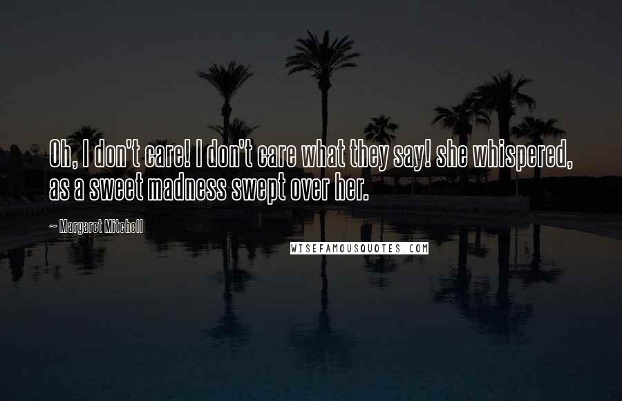 Margaret Mitchell Quotes: Oh, I don't care! I don't care what they say! she whispered, as a sweet madness swept over her.