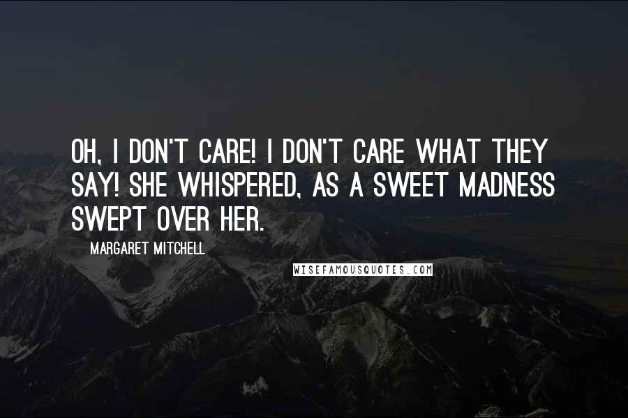 Margaret Mitchell Quotes: Oh, I don't care! I don't care what they say! she whispered, as a sweet madness swept over her.