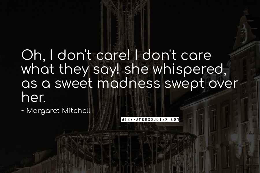 Margaret Mitchell Quotes: Oh, I don't care! I don't care what they say! she whispered, as a sweet madness swept over her.