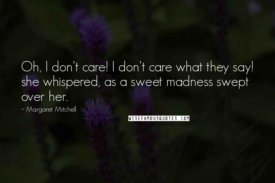 Margaret Mitchell Quotes: Oh, I don't care! I don't care what they say! she whispered, as a sweet madness swept over her.