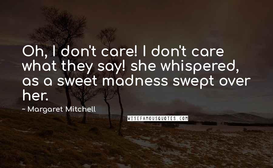 Margaret Mitchell Quotes: Oh, I don't care! I don't care what they say! she whispered, as a sweet madness swept over her.