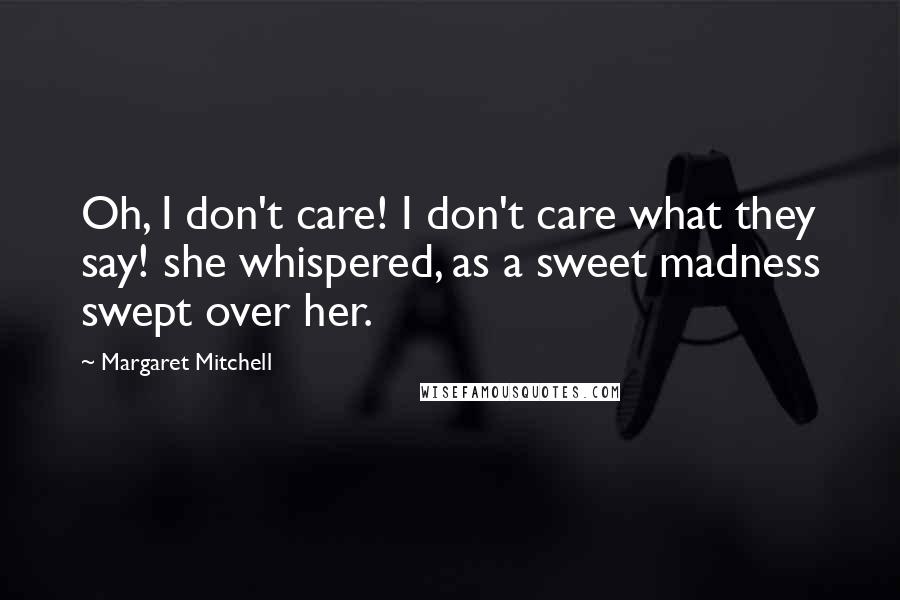 Margaret Mitchell Quotes: Oh, I don't care! I don't care what they say! she whispered, as a sweet madness swept over her.