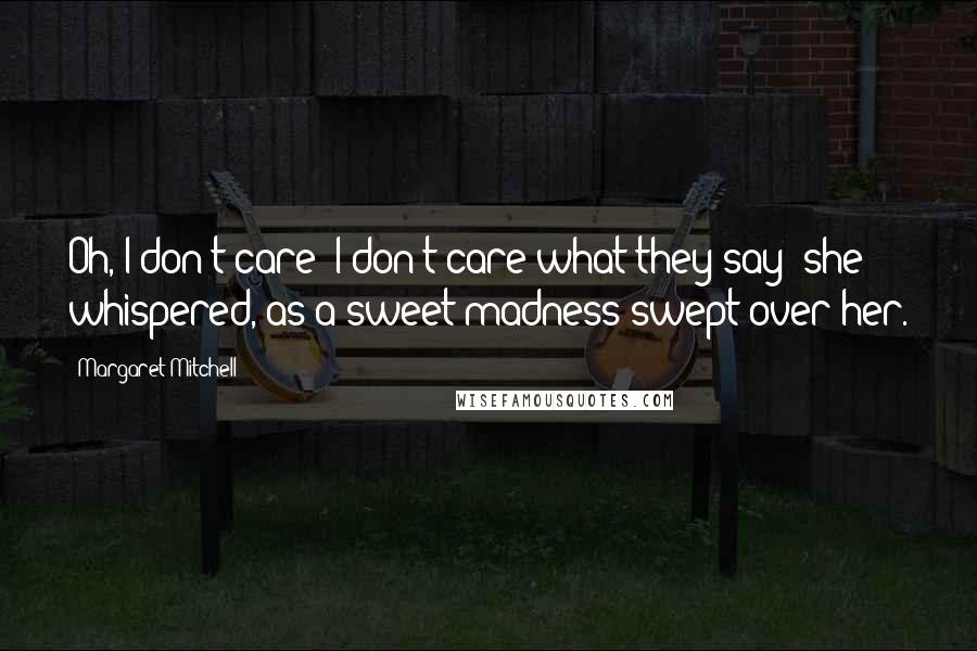 Margaret Mitchell Quotes: Oh, I don't care! I don't care what they say! she whispered, as a sweet madness swept over her.