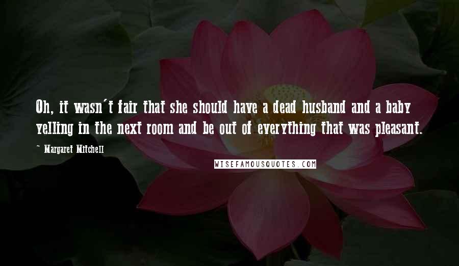 Margaret Mitchell Quotes: Oh, it wasn't fair that she should have a dead husband and a baby yelling in the next room and be out of everything that was pleasant.