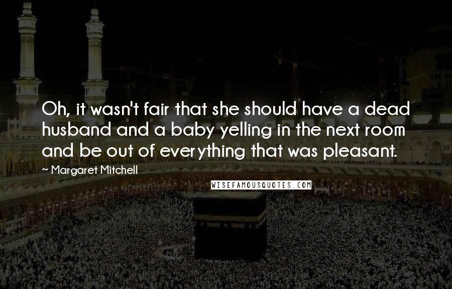 Margaret Mitchell Quotes: Oh, it wasn't fair that she should have a dead husband and a baby yelling in the next room and be out of everything that was pleasant.