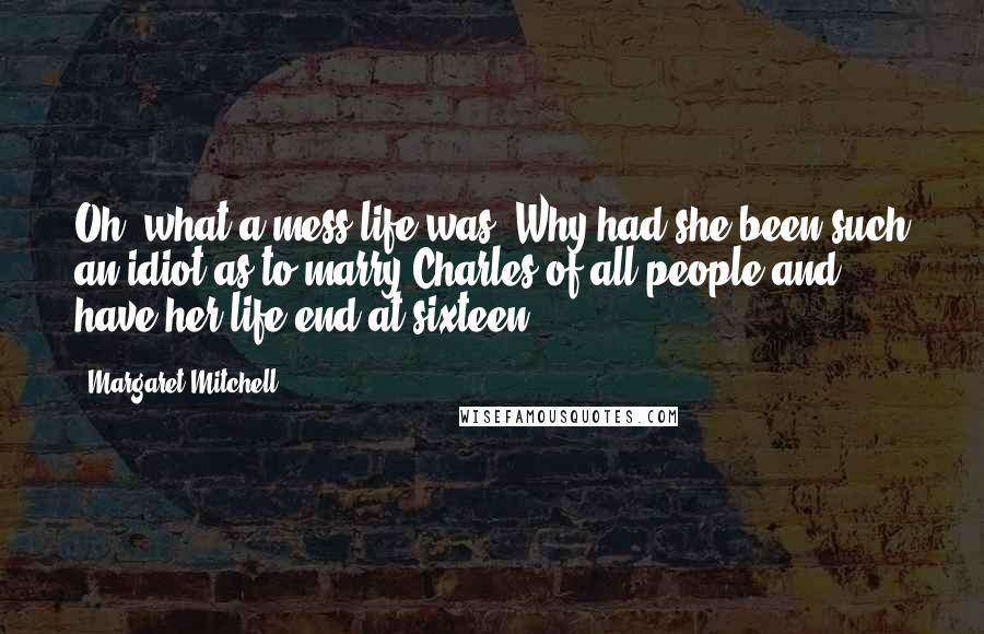 Margaret Mitchell Quotes: Oh, what a mess life was! Why had she been such an idiot as to marry Charles of all people and have her life end at sixteen?