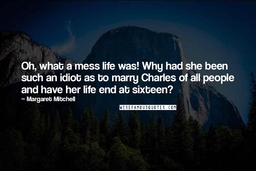 Margaret Mitchell Quotes: Oh, what a mess life was! Why had she been such an idiot as to marry Charles of all people and have her life end at sixteen?