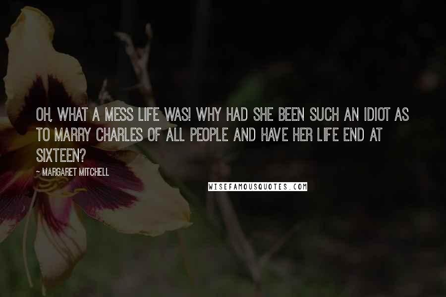 Margaret Mitchell Quotes: Oh, what a mess life was! Why had she been such an idiot as to marry Charles of all people and have her life end at sixteen?