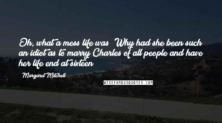 Margaret Mitchell Quotes: Oh, what a mess life was! Why had she been such an idiot as to marry Charles of all people and have her life end at sixteen?