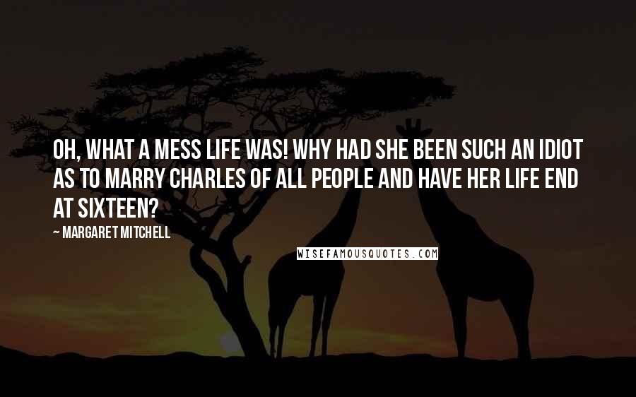 Margaret Mitchell Quotes: Oh, what a mess life was! Why had she been such an idiot as to marry Charles of all people and have her life end at sixteen?